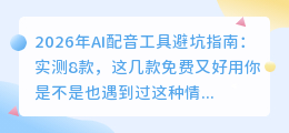 2026年AI配音工具避坑指南：实测8款，这几款免费又好用
