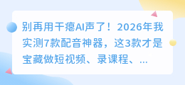 别再用干瘪AI声了！2026年我实测7款配音神器，这3款才是宝藏