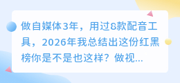 做自媒体3年，用过8款配音工具，2026年我总结出这份红黑榜