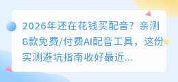 2026年还在花钱买配音？亲测8款免费/付费AI配音工具，这份实测避坑指南收好
