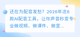 还在为配音发愁？2026年这6款AI配音工具，让你声音秒变专业