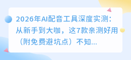 2026年AI配音工具深度实测：从新手到大咖，这7款亲测好用（附免费避坑点）