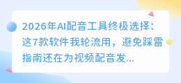 2026年AI配音工具终极选择：这7款软件我轮流用，避免踩雷指南