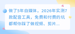 做了5年自媒体，2026年实测7款配音工具，免费和付费的坑都帮你踩了