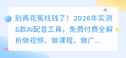 别再花冤枉钱了！2026年实测8款AI配音工具，免费付费全解析