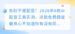 告别干瘪配音！2026年6款AI配音工具实测，这款免费额度最良心