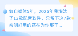 做自媒体5年，2026年我淘汰了13款配音软件，只留下这7款亲测好用的