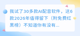 我试了30多款AI配音软件，这6款2026年值得留下（附免费红黑榜）