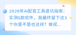 2026年AI配音工具避坑指南：实测8款软件，我最终留下这3个