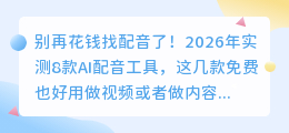 别再花钱找配音了！2026年实测8款AI配音工具，这几款免费也好用