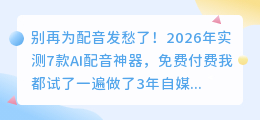 别再为配音发愁了！2026年实测7款AI配音神器，免费付费我都试了一遍