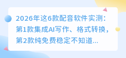 2026年这6款配音软件实测：第1款集成AI写作、格式转换，第2款纯免费稳定