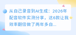 从自己录音到AI生成：2026年配音软件实测分享，这6款让我效率翻倍