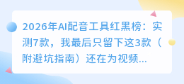 2026年AI配音工具红黑榜：实测7款，我最后只留下这3款（附避坑指南）