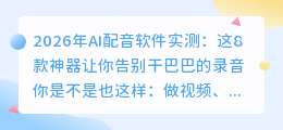 2026年AI配音软件实测：这8款神器让你告别干巴巴的录音