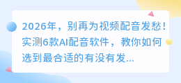 2026年，别再为视频配音发愁！实测6款AI配音软件，教你如何选到最合适的