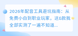 2026年配音工具避坑指南：从免费小白到职业玩家，这8款我全部实测了一遍