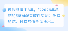 做视频博主3年，我2026年总结的5款AI配音软件实测：免费的坑、付费的值全盘托出