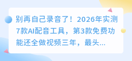 别再自己录音了！2026年实测7款AI配音工具，第3款免费功能还全
