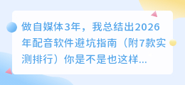 做自媒体3年，我总结出2026年配音软件避坑指南（附7款实测排行）