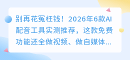 别再花冤枉钱！2026年6款AI配音工具实测推荐，这款免费功能还全
