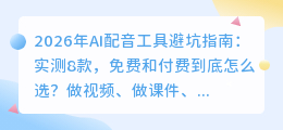 2026年AI配音工具避坑指南：实测8款，免费和付费到底怎么选？