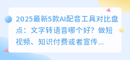 2025最新5款AI配音工具对比盘点：文字转语音哪个好？