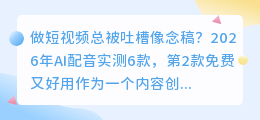 做短视频总被吐槽像念稿？2026年AI配音实测6款，第2款免费又好用