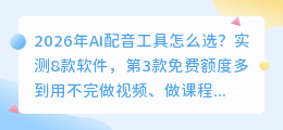 2026年AI配音工具怎么选？实测8款软件，第3款免费额度多到用不完