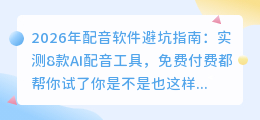 2026年配音软件避坑指南：实测8款AI配音工具，免费付费都帮你试了
