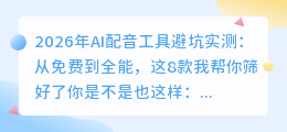 2026年AI配音工具避坑实测：从免费到全能，这8款我帮你筛好了
