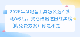 2026年AI配音工具怎么选？实测8款后，我总结出这份红黑榜（附免费方案）