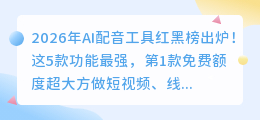 2026年AI配音工具红黑榜出炉！这5款功能最强，第1款免费额度超大方