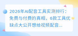 2026年AI配音工具实测排行：免费与付费的真相，6款工具优缺点大公开