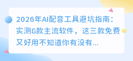 2026年AI配音工具避坑指南：实测8款主流软件，这三款免费又好用