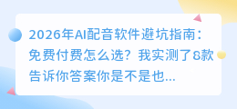 2026年AI配音软件避坑指南：免费付费怎么选？我实测了8款告诉你答案