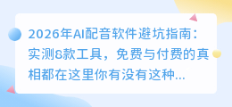 2026年AI配音软件避坑指南：实测8款工具，免费与付费的真相都在这里