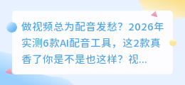 做视频总为配音发愁？2026年实测6款AI配音工具，这2款真香了