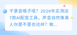 干录音嗓子哑？2026年实测这7款AI配音工具，声音自然像真人