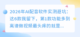 2026年AI配音软件实测避坑：这6款我留下，第1款功能多到离谱