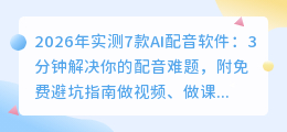2026年实测7款AI配音软件：3分钟解决你的配音难题，附免费避坑指南