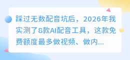 踩过无数配音坑后，2026年我实测了8款AI配音工具，这款免费额度最多