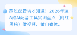 踩过配音坑才知道！2026年这8款AI配音工具实测盘点（附红黑榜）