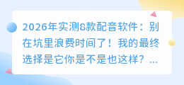 2026年实测8款配音软件：别在坑里浪费时间了！我的最终选择是它