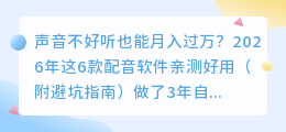 声音不好听也能月入过万？2026年这6款配音软件亲测好用（附避坑指南）