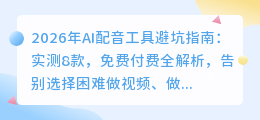 2026年AI配音工具避坑指南：实测8款，免费付费全解析，告别选择困难