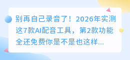 别再自己录音了！2026年实测这7款AI配音工具，第2款功能全还免费