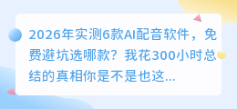 2026年实测6款AI配音软件，免费避坑选哪款？我花300小时总结的真相