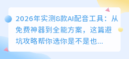 2026年实测8款AI配音工具：从免费神器到全能方案，这篇避坑攻略帮你选