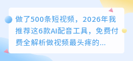 做了500条短视频，2026年我推荐这6款AI配音工具，免费付费全解析